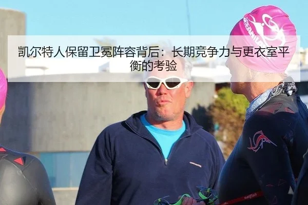 凯尔特人保留卫冕阵容背后：长期竞争力与更衣室平衡的考验