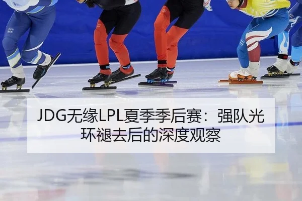 JDG无缘LPL夏季季后赛：强队光环褪去后的深度观察