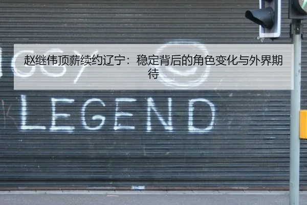 赵继伟顶薪续约辽宁：稳定背后的角色变化与外界期待